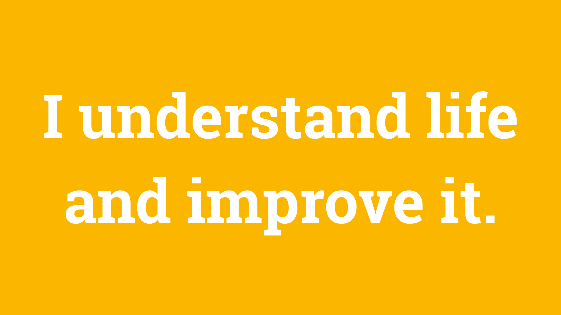 I understand life and improve it.
