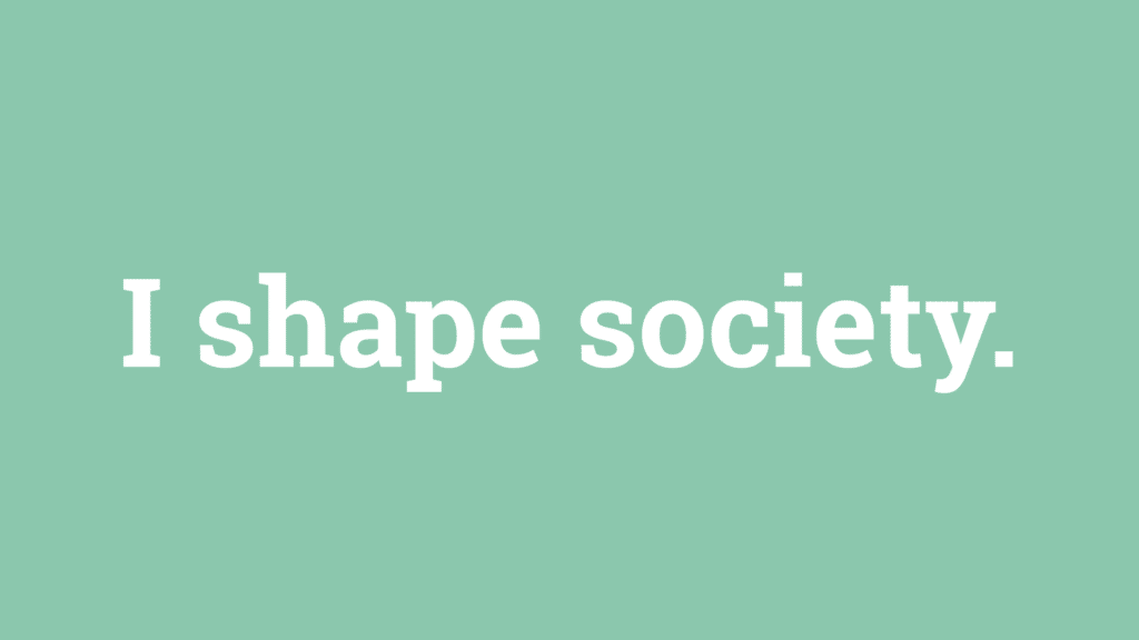 I shape society.